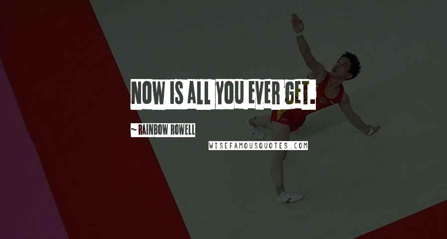 Rainbow Rowell Quotes: Now is all you ever get.