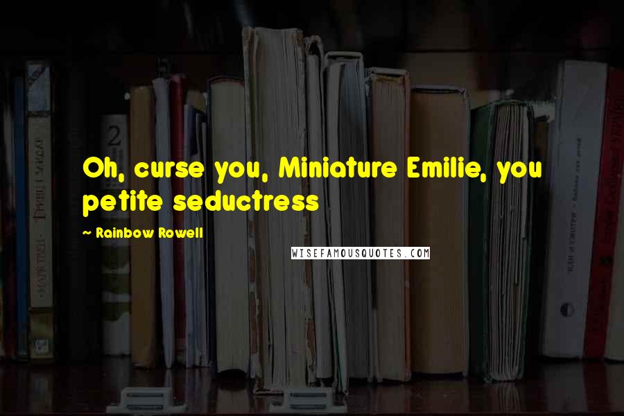 Rainbow Rowell Quotes: Oh, curse you, Miniature Emilie, you petite seductress