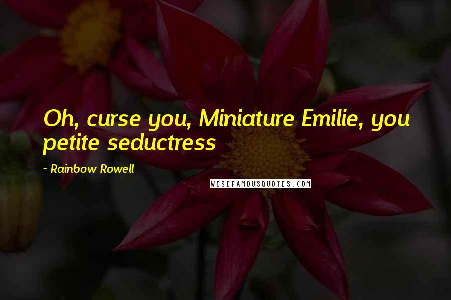 Rainbow Rowell Quotes: Oh, curse you, Miniature Emilie, you petite seductress