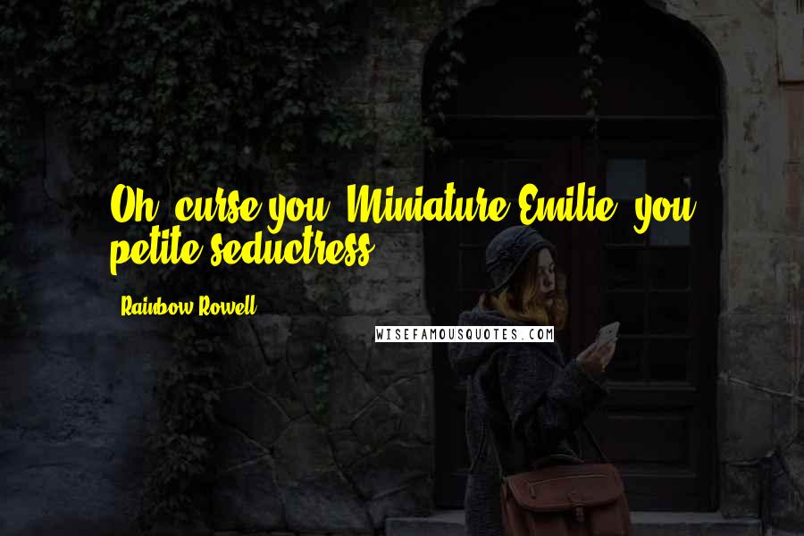 Rainbow Rowell Quotes: Oh, curse you, Miniature Emilie, you petite seductress