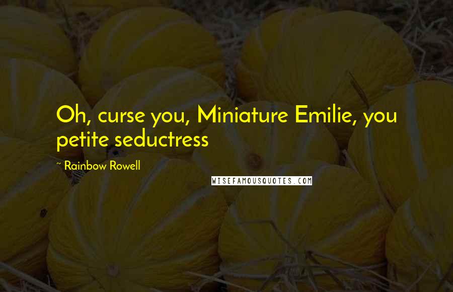 Rainbow Rowell Quotes: Oh, curse you, Miniature Emilie, you petite seductress