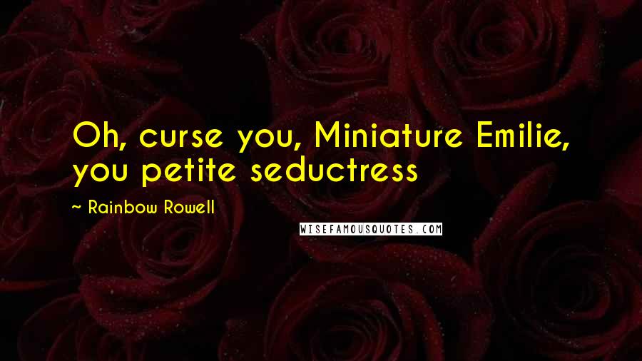 Rainbow Rowell Quotes: Oh, curse you, Miniature Emilie, you petite seductress
