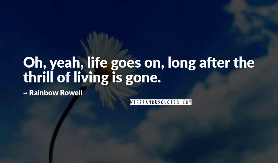 Rainbow Rowell Quotes: Oh, yeah, life goes on, long after the thrill of living is gone.