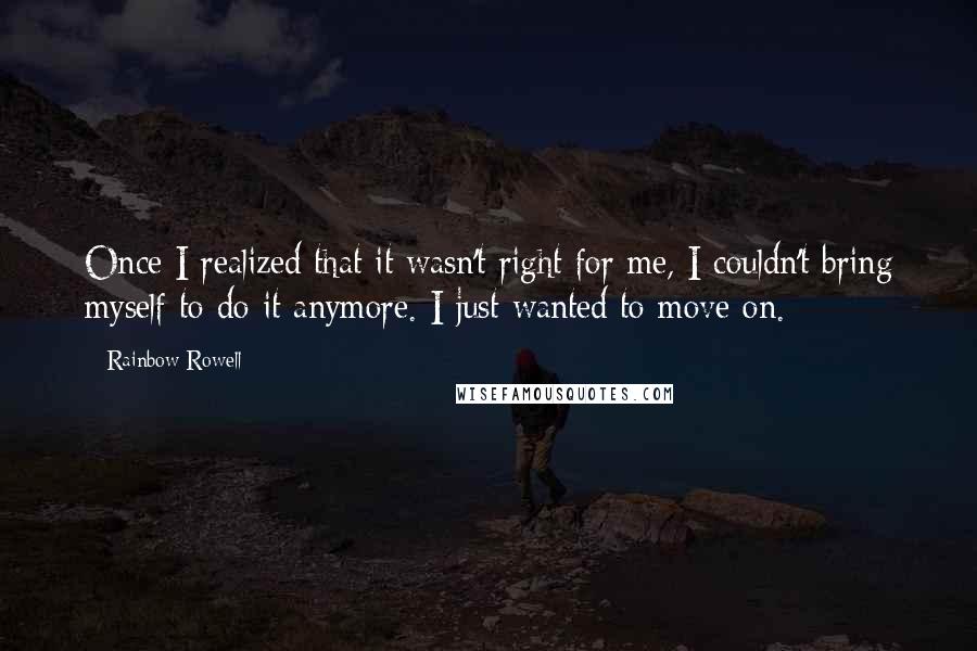 Rainbow Rowell Quotes: Once I realized that it wasn't right for me, I couldn't bring myself to do it anymore. I just wanted to move on.