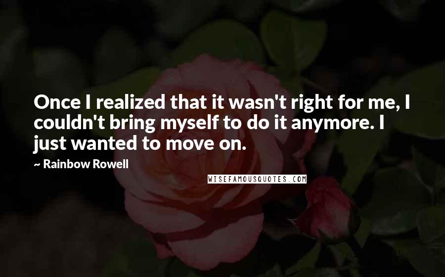 Rainbow Rowell Quotes: Once I realized that it wasn't right for me, I couldn't bring myself to do it anymore. I just wanted to move on.