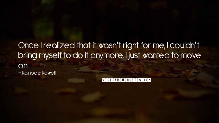 Rainbow Rowell Quotes: Once I realized that it wasn't right for me, I couldn't bring myself to do it anymore. I just wanted to move on.