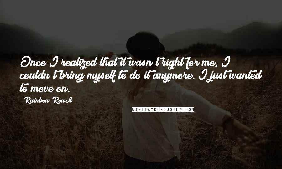 Rainbow Rowell Quotes: Once I realized that it wasn't right for me, I couldn't bring myself to do it anymore. I just wanted to move on.