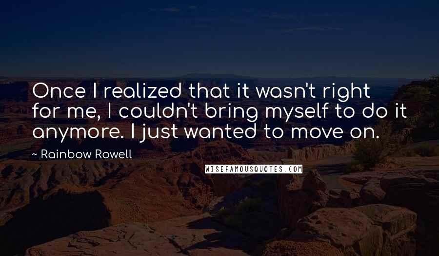 Rainbow Rowell Quotes: Once I realized that it wasn't right for me, I couldn't bring myself to do it anymore. I just wanted to move on.