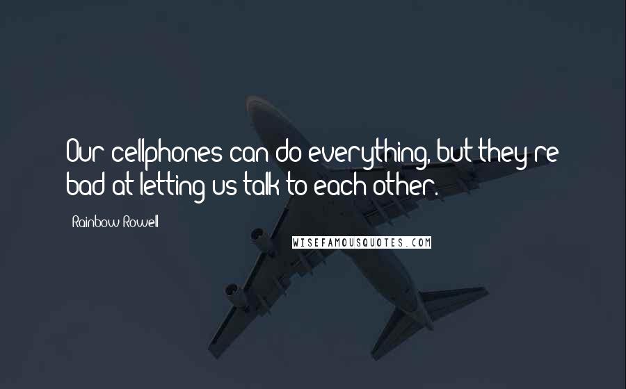 Rainbow Rowell Quotes: Our cellphones can do everything, but they're bad at letting us talk to each other.