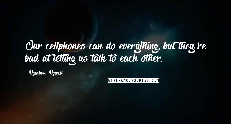 Rainbow Rowell Quotes: Our cellphones can do everything, but they're bad at letting us talk to each other.