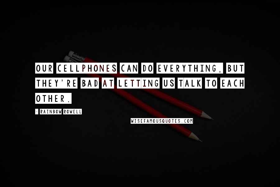 Rainbow Rowell Quotes: Our cellphones can do everything, but they're bad at letting us talk to each other.