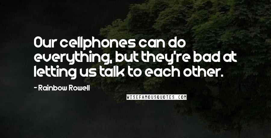 Rainbow Rowell Quotes: Our cellphones can do everything, but they're bad at letting us talk to each other.