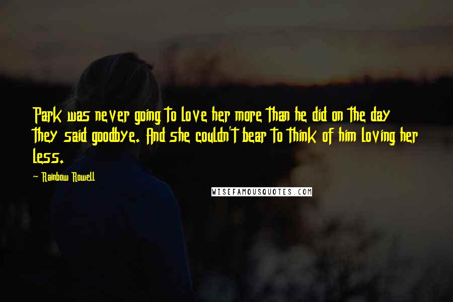 Rainbow Rowell Quotes: Park was never going to love her more than he did on the day they said goodbye. And she couldn't bear to think of him loving her less.