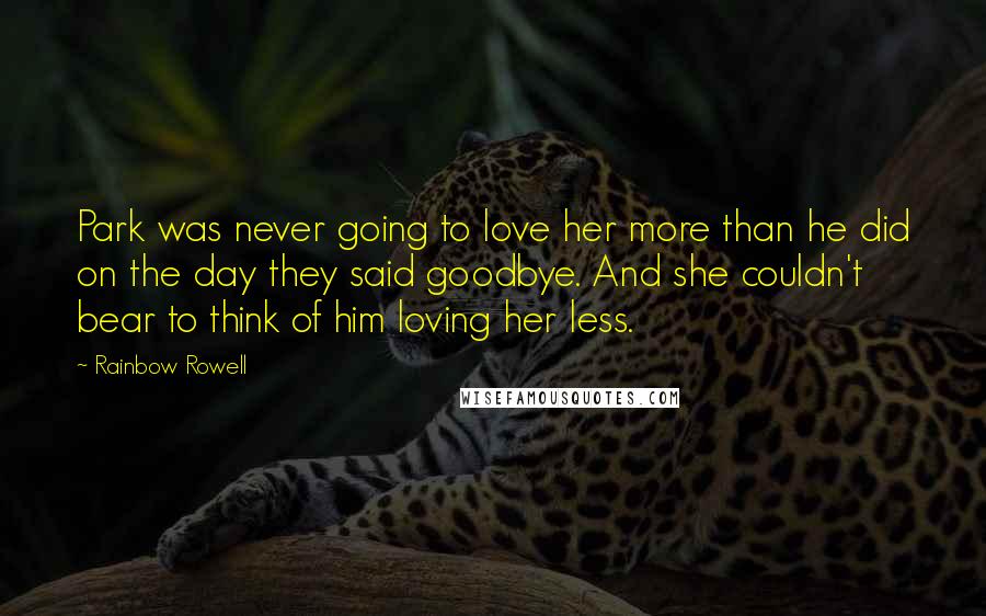 Rainbow Rowell Quotes: Park was never going to love her more than he did on the day they said goodbye. And she couldn't bear to think of him loving her less.