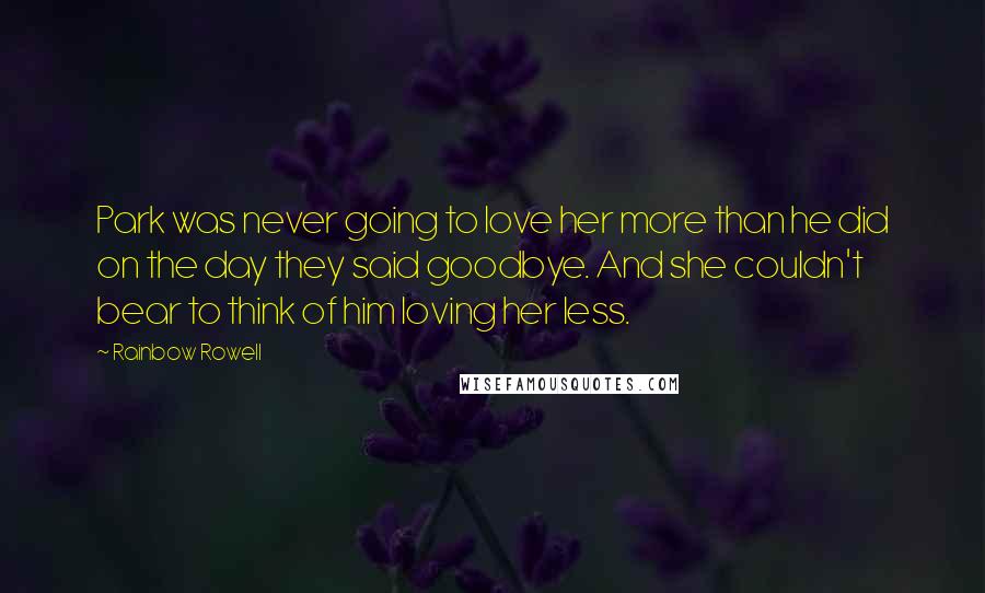 Rainbow Rowell Quotes: Park was never going to love her more than he did on the day they said goodbye. And she couldn't bear to think of him loving her less.