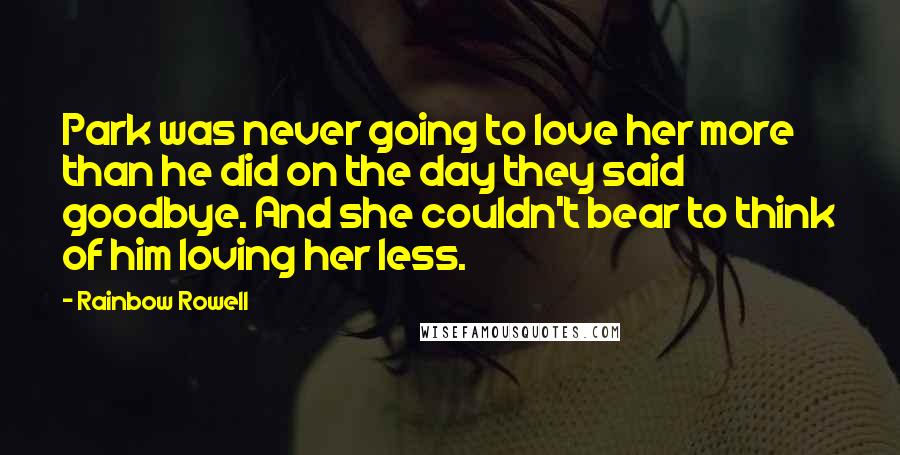 Rainbow Rowell Quotes: Park was never going to love her more than he did on the day they said goodbye. And she couldn't bear to think of him loving her less.