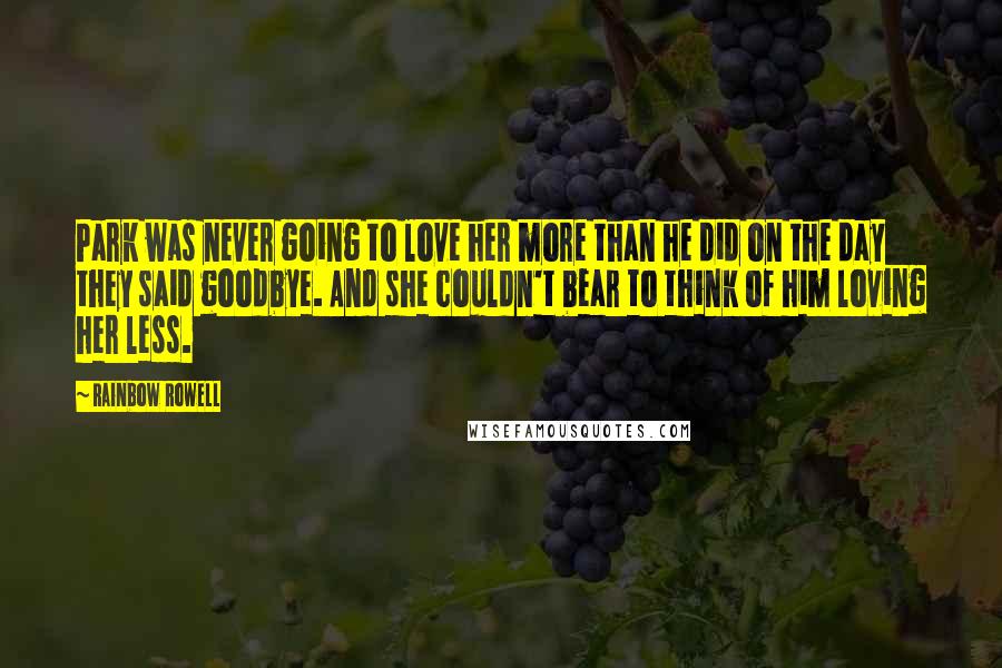 Rainbow Rowell Quotes: Park was never going to love her more than he did on the day they said goodbye. And she couldn't bear to think of him loving her less.