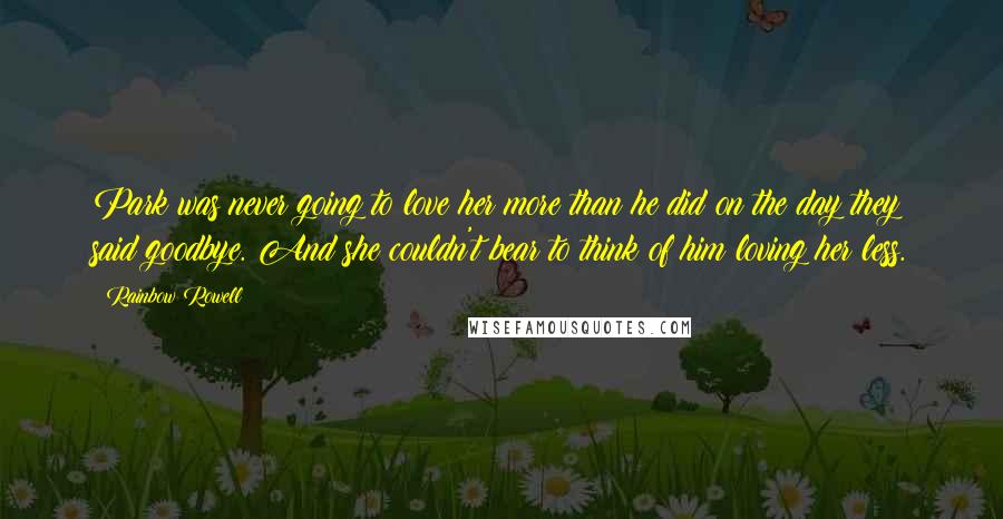 Rainbow Rowell Quotes: Park was never going to love her more than he did on the day they said goodbye. And she couldn't bear to think of him loving her less.