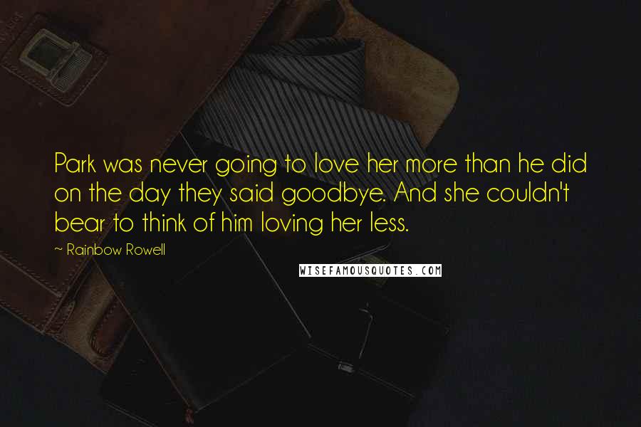 Rainbow Rowell Quotes: Park was never going to love her more than he did on the day they said goodbye. And she couldn't bear to think of him loving her less.