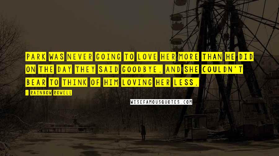 Rainbow Rowell Quotes: Park was never going to love her more than he did on the day they said goodbye. And she couldn't bear to think of him loving her less.