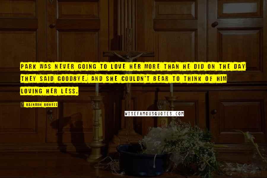 Rainbow Rowell Quotes: Park was never going to love her more than he did on the day they said goodbye. And she couldn't bear to think of him loving her less.