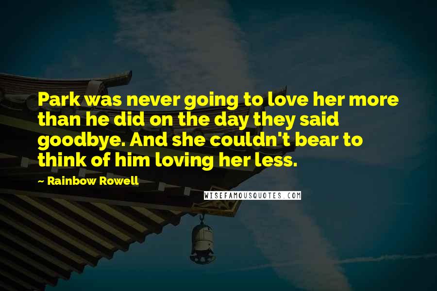 Rainbow Rowell Quotes: Park was never going to love her more than he did on the day they said goodbye. And she couldn't bear to think of him loving her less.