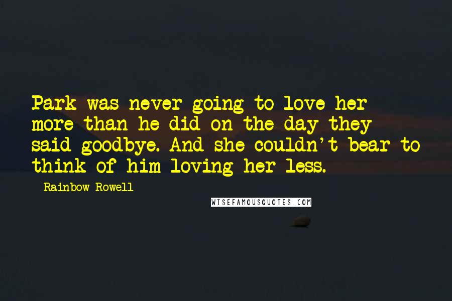 Rainbow Rowell Quotes: Park was never going to love her more than he did on the day they said goodbye. And she couldn't bear to think of him loving her less.