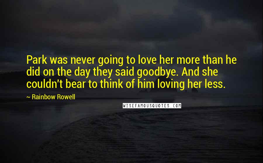 Rainbow Rowell Quotes: Park was never going to love her more than he did on the day they said goodbye. And she couldn't bear to think of him loving her less.