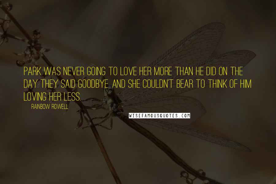 Rainbow Rowell Quotes: Park was never going to love her more than he did on the day they said goodbye. And she couldn't bear to think of him loving her less.