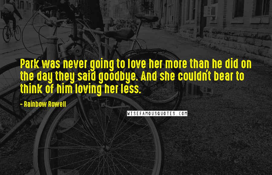 Rainbow Rowell Quotes: Park was never going to love her more than he did on the day they said goodbye. And she couldn't bear to think of him loving her less.