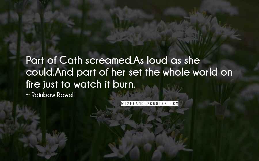 Rainbow Rowell Quotes: Part of Cath screamed.As loud as she could.And part of her set the whole world on fire just to watch it burn.