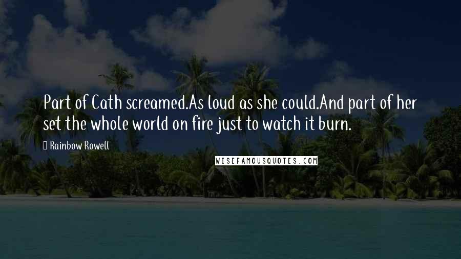 Rainbow Rowell Quotes: Part of Cath screamed.As loud as she could.And part of her set the whole world on fire just to watch it burn.