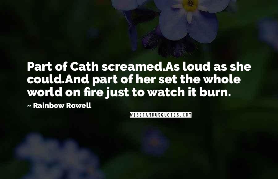 Rainbow Rowell Quotes: Part of Cath screamed.As loud as she could.And part of her set the whole world on fire just to watch it burn.