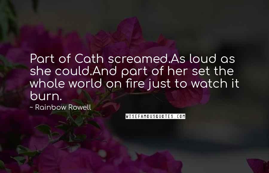 Rainbow Rowell Quotes: Part of Cath screamed.As loud as she could.And part of her set the whole world on fire just to watch it burn.