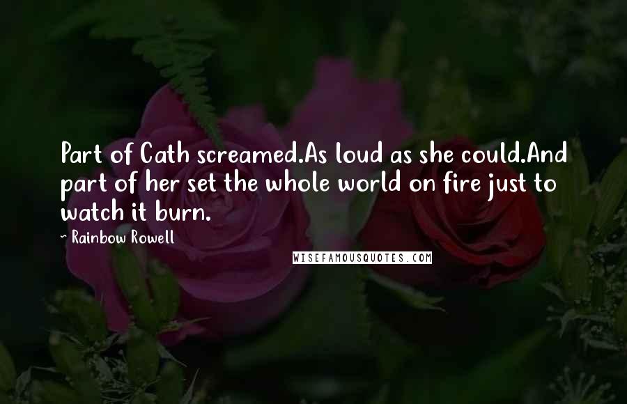 Rainbow Rowell Quotes: Part of Cath screamed.As loud as she could.And part of her set the whole world on fire just to watch it burn.