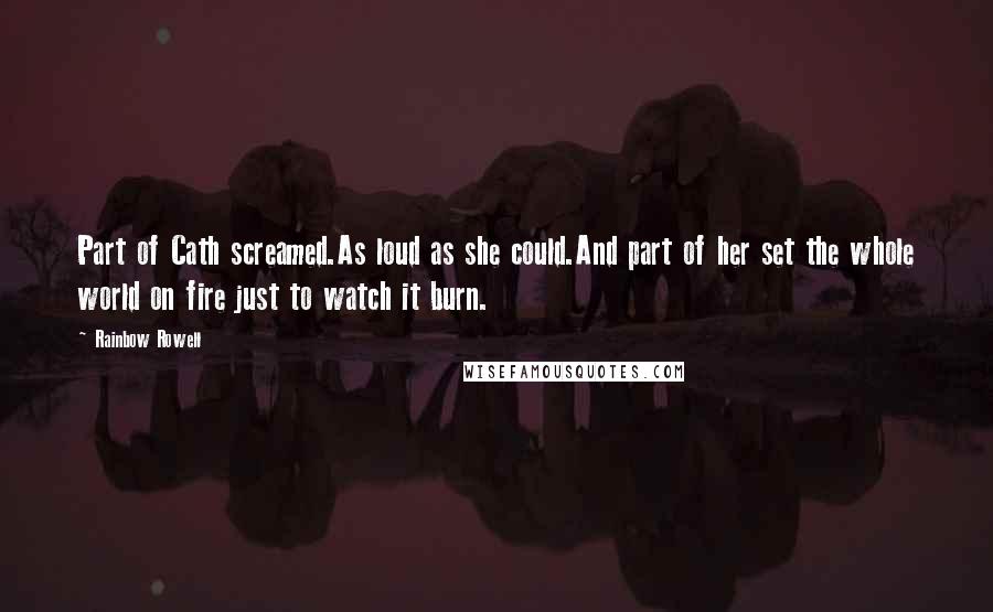 Rainbow Rowell Quotes: Part of Cath screamed.As loud as she could.And part of her set the whole world on fire just to watch it burn.