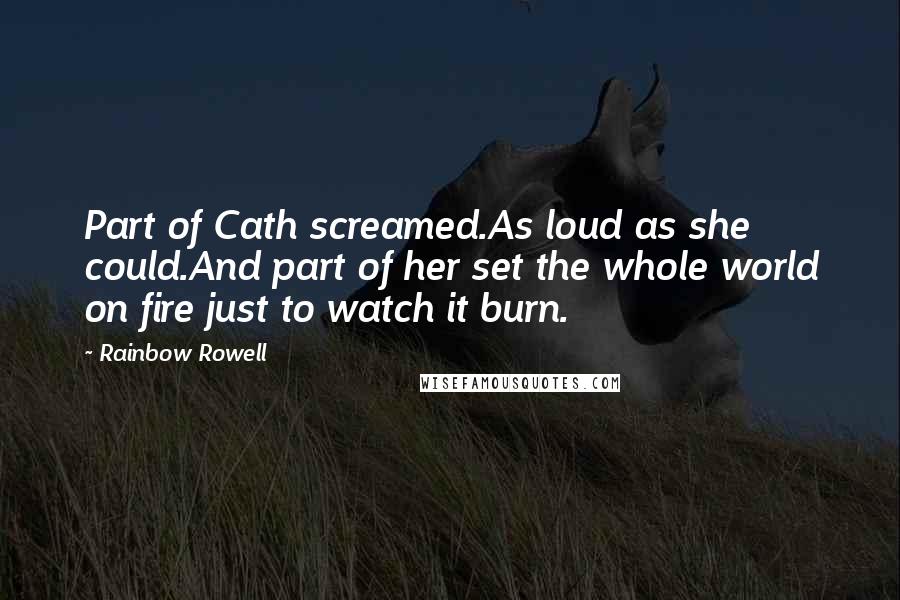Rainbow Rowell Quotes: Part of Cath screamed.As loud as she could.And part of her set the whole world on fire just to watch it burn.