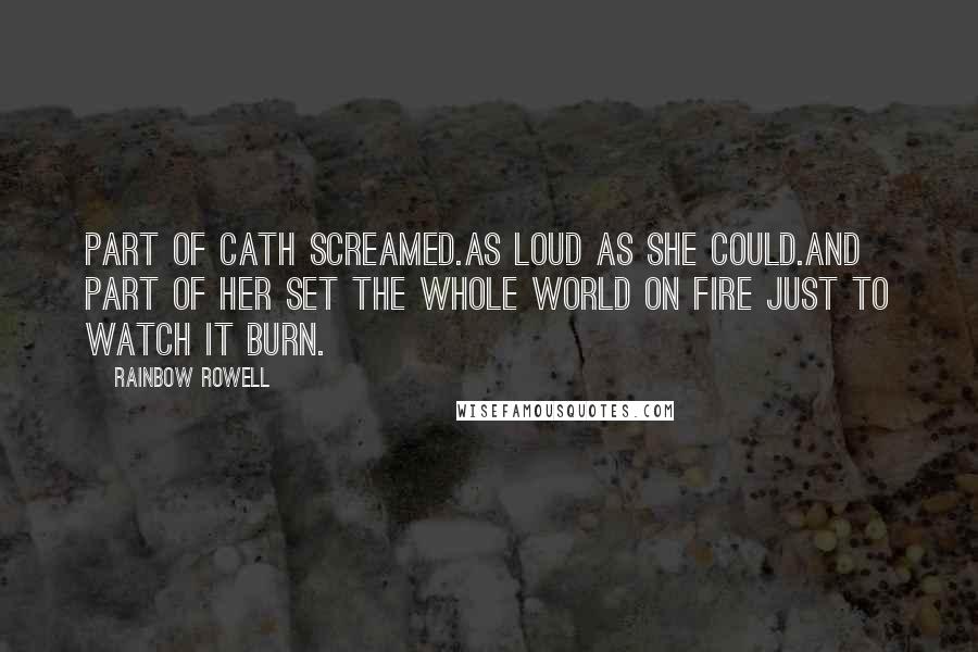 Rainbow Rowell Quotes: Part of Cath screamed.As loud as she could.And part of her set the whole world on fire just to watch it burn.