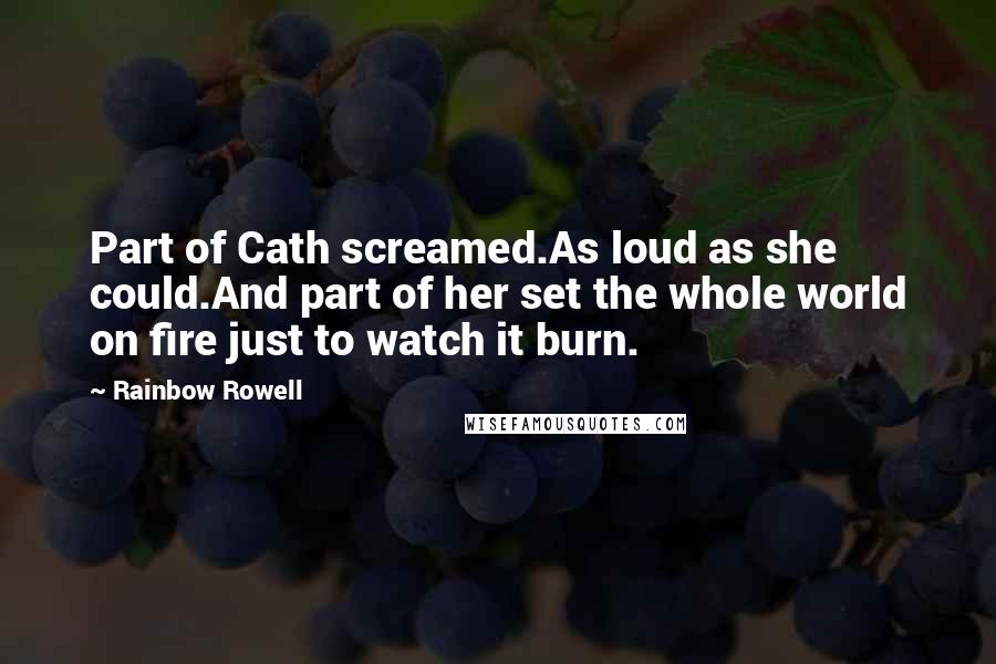 Rainbow Rowell Quotes: Part of Cath screamed.As loud as she could.And part of her set the whole world on fire just to watch it burn.