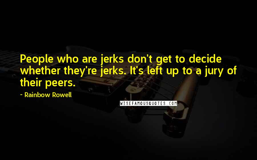 Rainbow Rowell Quotes: People who are jerks don't get to decide whether they're jerks. It's left up to a jury of their peers.