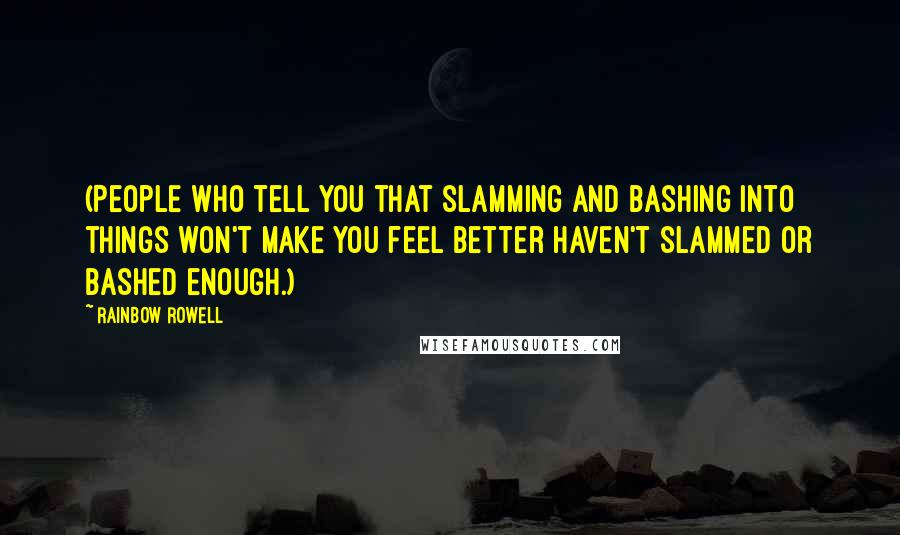 Rainbow Rowell Quotes: (People who tell you that slamming and bashing into things won't make you feel better haven't slammed or bashed enough.)