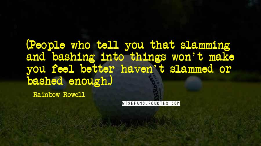 Rainbow Rowell Quotes: (People who tell you that slamming and bashing into things won't make you feel better haven't slammed or bashed enough.)