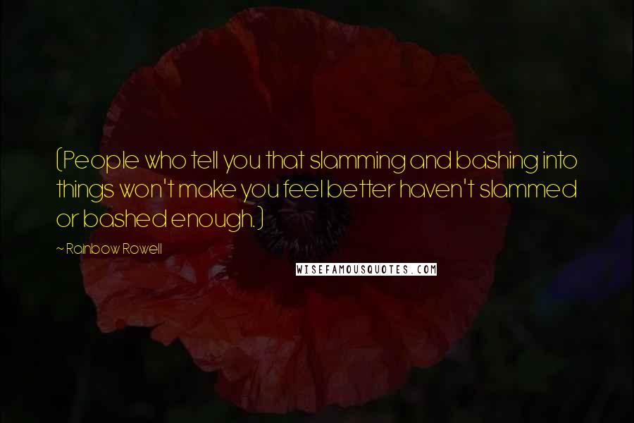 Rainbow Rowell Quotes: (People who tell you that slamming and bashing into things won't make you feel better haven't slammed or bashed enough.)