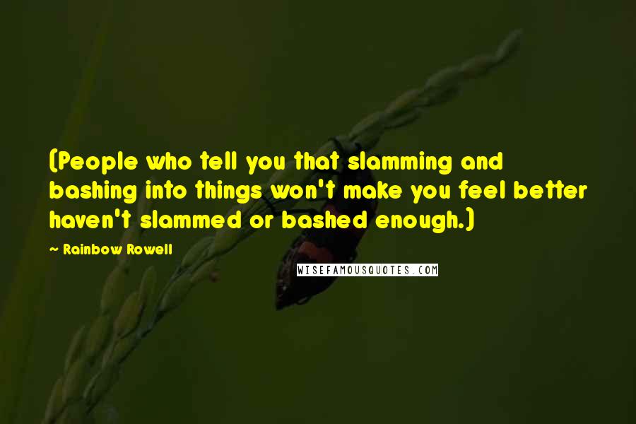 Rainbow Rowell Quotes: (People who tell you that slamming and bashing into things won't make you feel better haven't slammed or bashed enough.)