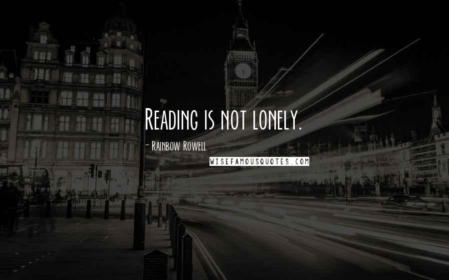 Rainbow Rowell Quotes: Reading is not lonely.