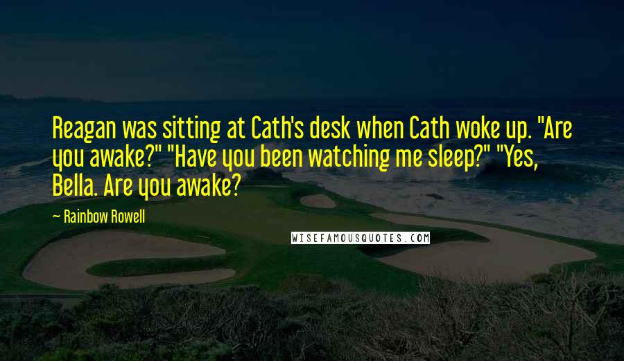 Rainbow Rowell Quotes: Reagan was sitting at Cath's desk when Cath woke up. "Are you awake?" "Have you been watching me sleep?" "Yes, Bella. Are you awake?