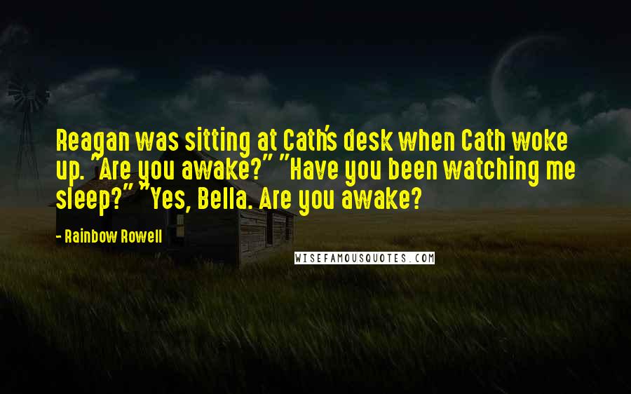 Rainbow Rowell Quotes: Reagan was sitting at Cath's desk when Cath woke up. "Are you awake?" "Have you been watching me sleep?" "Yes, Bella. Are you awake?