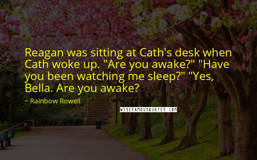 Rainbow Rowell Quotes: Reagan was sitting at Cath's desk when Cath woke up. "Are you awake?" "Have you been watching me sleep?" "Yes, Bella. Are you awake?