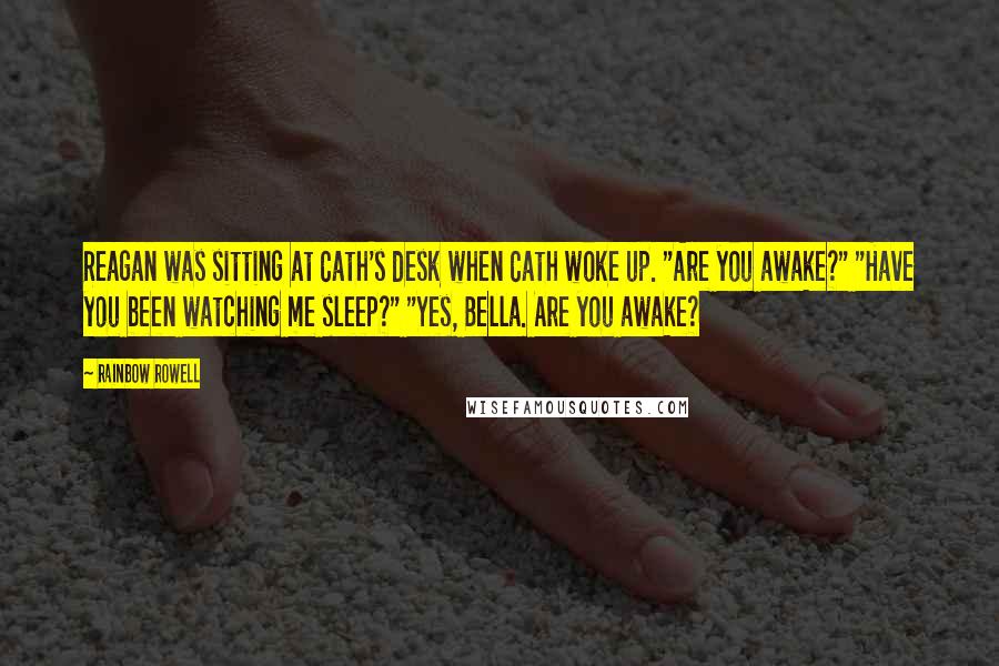 Rainbow Rowell Quotes: Reagan was sitting at Cath's desk when Cath woke up. "Are you awake?" "Have you been watching me sleep?" "Yes, Bella. Are you awake?