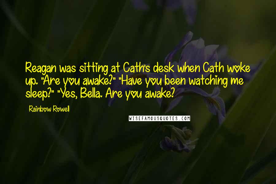 Rainbow Rowell Quotes: Reagan was sitting at Cath's desk when Cath woke up. "Are you awake?" "Have you been watching me sleep?" "Yes, Bella. Are you awake?